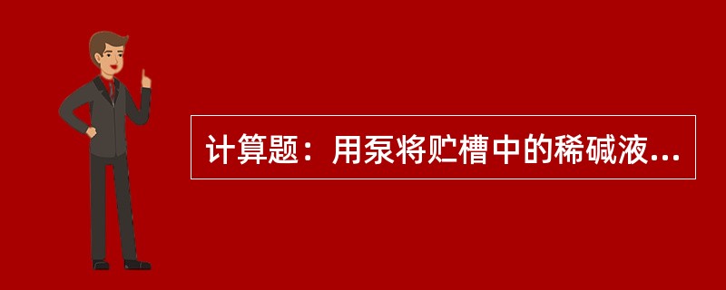 计算题：用泵将贮槽中的稀碱液送到蒸发器中进行浓缩，如图所示。泵的进口管为Φ89×