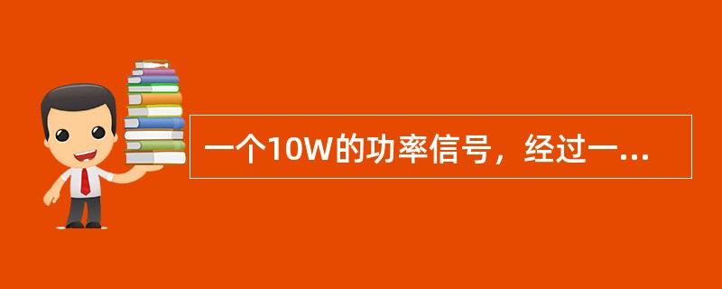 一个10W的功率信号，经过一个衰减器（其损耗为6dB）之后，功率为（）。