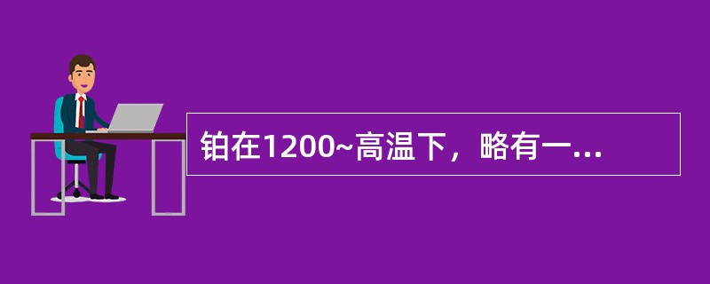 铂在1200~高温下，略有一些挥发性。（）