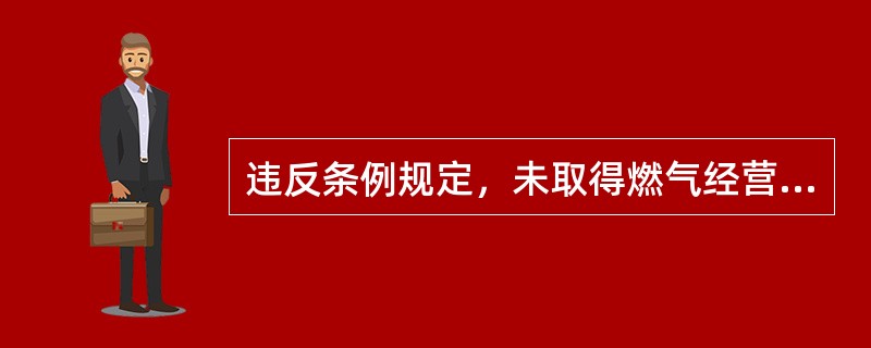 违反条例规定，未取得燃气经营许可证从事燃气经营活动的，由（）责令停止违法行为。