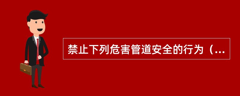 禁止下列危害管道安全的行为（）。