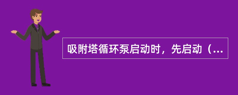 吸附塔循环泵启动时，先启动（）。