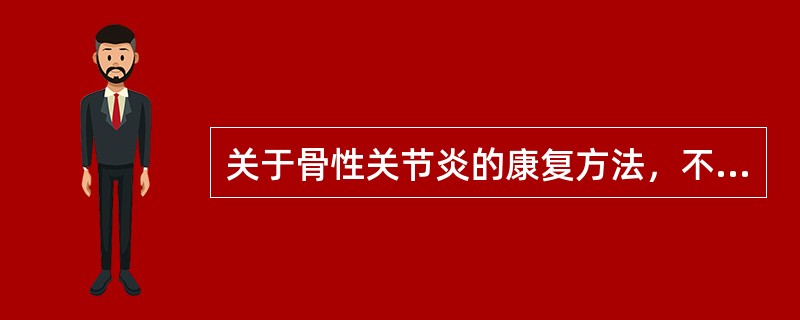 关于骨性关节炎的康复方法，不正确的是（）