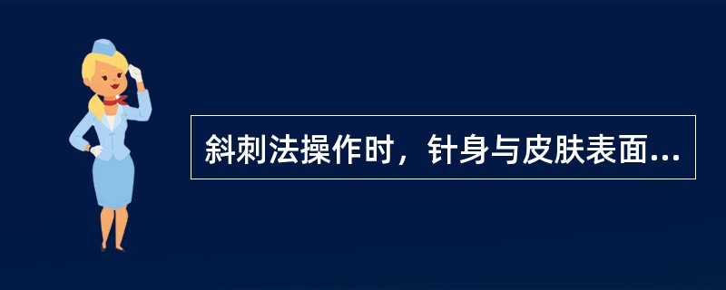 斜刺法操作时，针身与皮肤表面的角度是（）