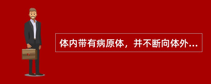 体内带有病原体，并不断向体外排出病原体的人或动物被称为：（）