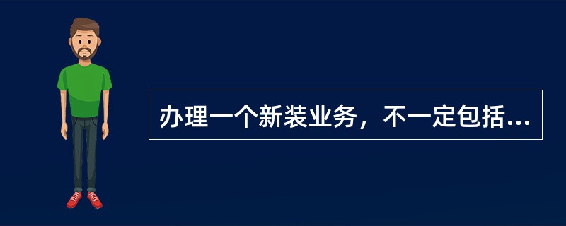 办理一个新装业务，不一定包括（）这一步骤。