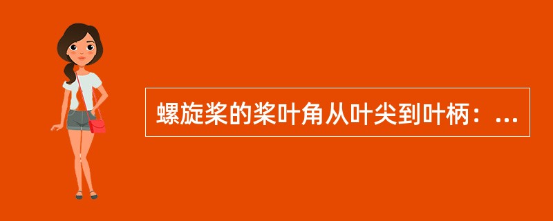 螺旋桨的桨叶角从叶尖到叶柄：（）.