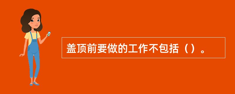 盖顶前要做的工作不包括（）。