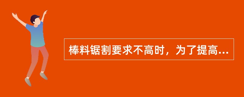 棒料锯割要求不高时，为了提高效率可采用（）。