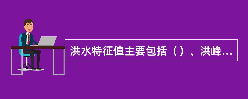 洪水特征值主要包括（）、洪峰水位、最高洪水位、洪水历时、洪水总量、洪水传播时间等