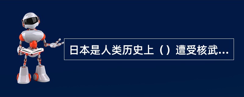 日本是人类历史上（）遭受核武器袭击的国家。