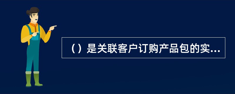 （）是关联客户订购产品包的实例。包括资源占用、订购信息、受理信息，是具体使用广电