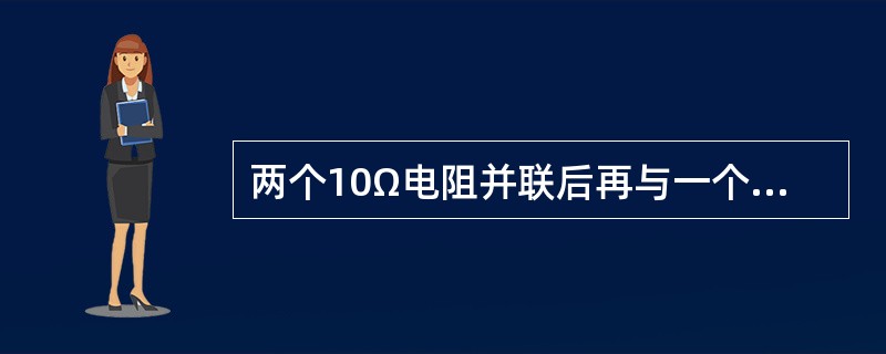 两个10Ω电阻并联后再与一个10Ω电阻串联，其总电阻是（）