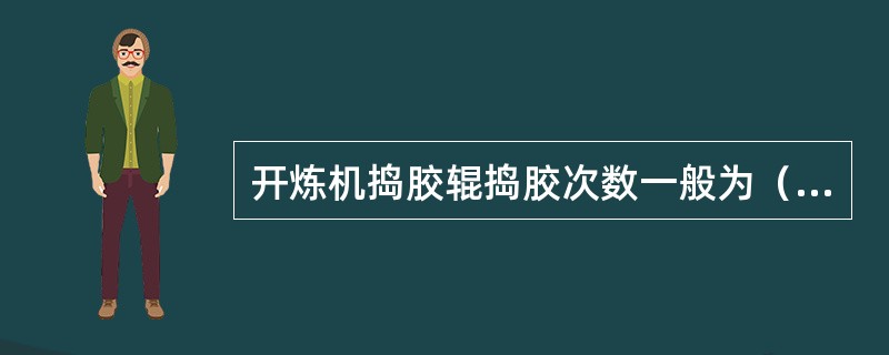 开炼机捣胶辊捣胶次数一般为（）个回合；无捣胶辊时一般采取（）来捣胶。