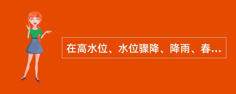 在高水位、水位骤降、降雨、春季解冻、地震等不利条件时易产生滑坡征兆或滑坡。