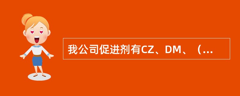 我公司促进剂有CZ、DM、（）、NS、作用：促进剂硫磺与橡胶的硫化，缩短硫化时间