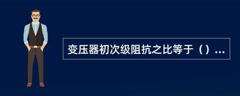 变压器初次级阻抗之比等于（）之比。