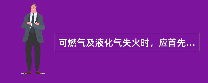 可燃气及液化气失火时，应首先关闭阀门，切断气流，然后灭火。