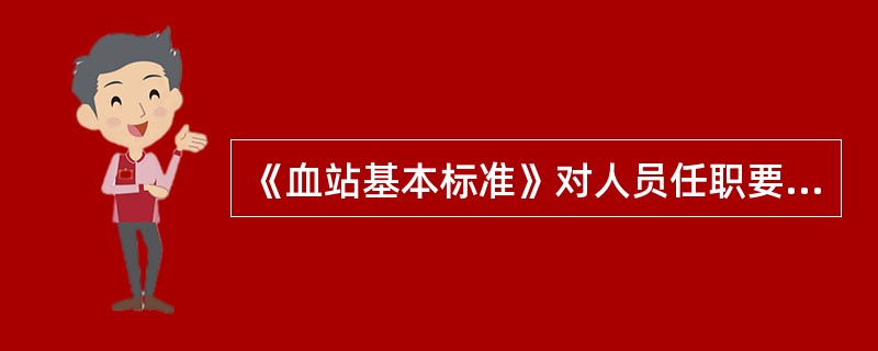 《血站基本标准》对人员任职要求正确的是：（）