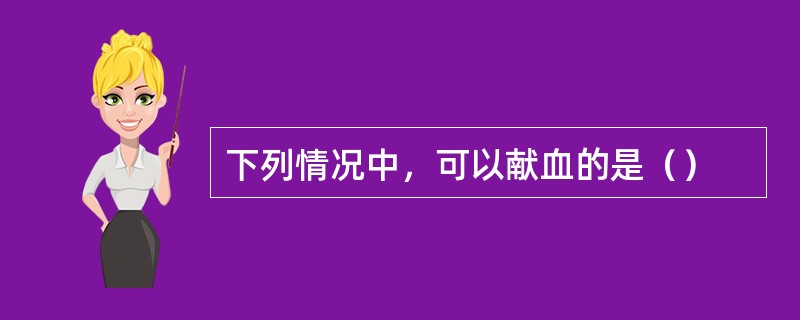 下列情况中，可以献血的是（）