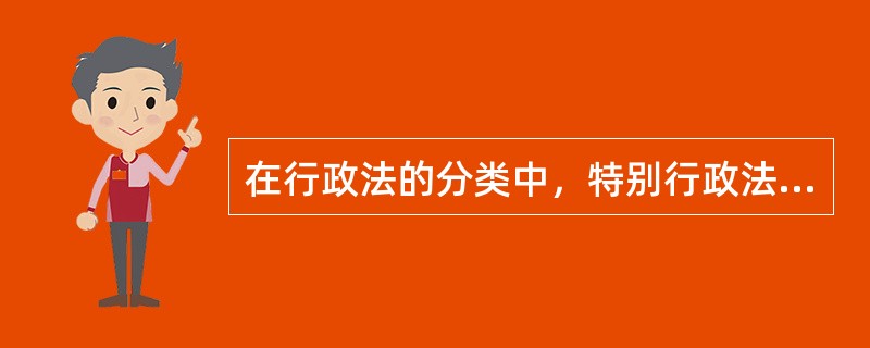 在行政法的分类中，特别行政法也称部门行政法，是对特别行政关系和监督行政关系调整的