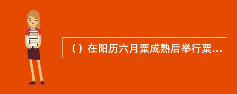 （）在阳历六月粟成熟后举行粟收割祭。祭日司祭到祭屋祭祀，仪式与播种祭同。第二日，