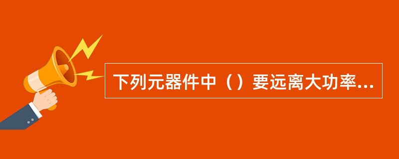 下列元器件中（）要远离大功率电阻。