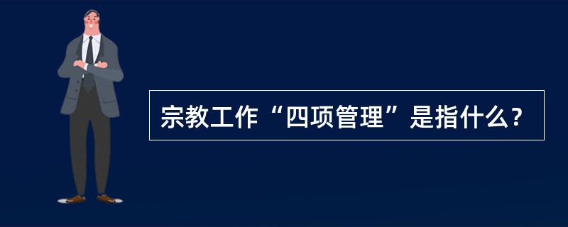 宗教工作“四项管理”是指什么？