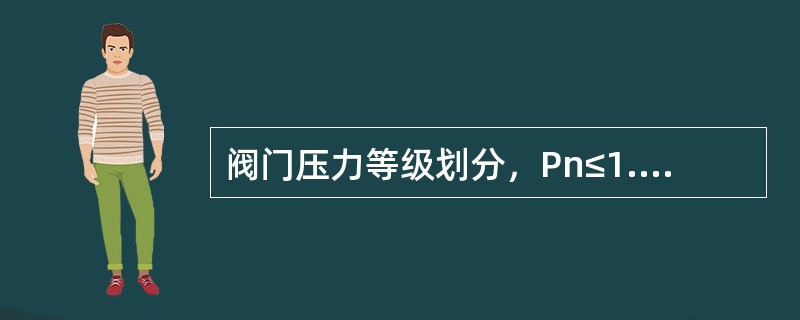 阀门压力等级划分，Pn≤1.6MPa为低压阀，1.6MPa＜Pn≤10Mpa为中