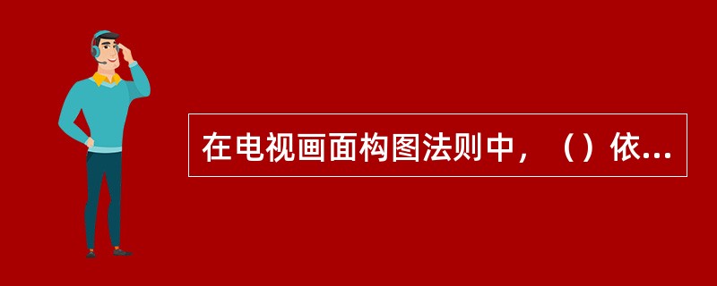 在电视画面构图法则中，（）依据景物的空间走向、趋势以及任务的视向、动态、表情或景