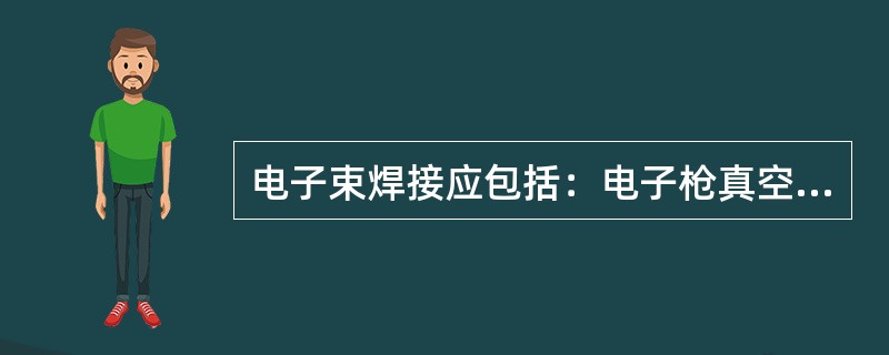 电子束焊接应包括：电子枪真空室及助焊剂、焊锡料槽。