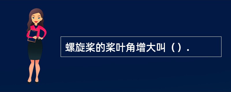 螺旋桨的桨叶角增大叫（）.