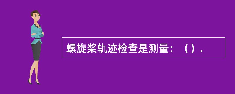 螺旋桨轨迹检查是测量：（）.