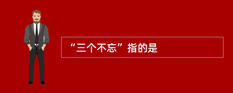 “三个不忘”指的是