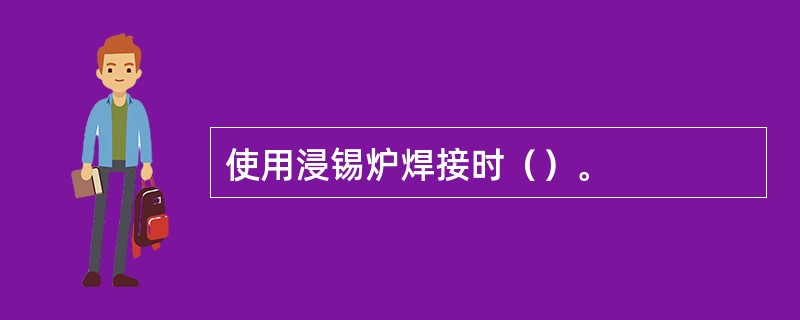 使用浸锡炉焊接时（）。
