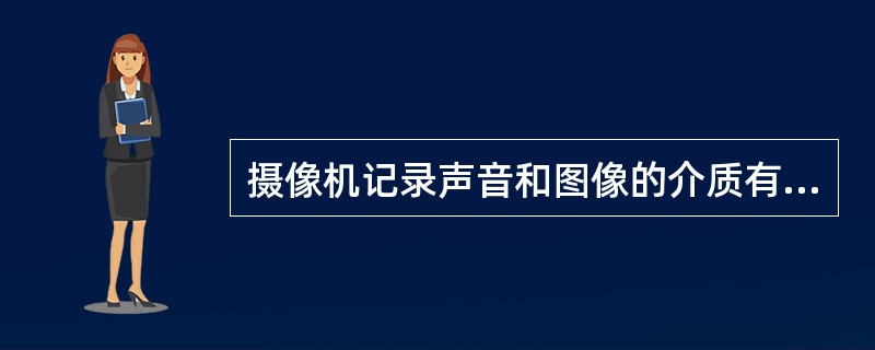 摄像机记录声音和图像的介质有（）.