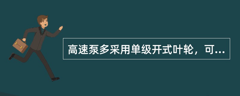 高速泵多采用单级开式叶轮，可以输送含有固体颗粒的液体。