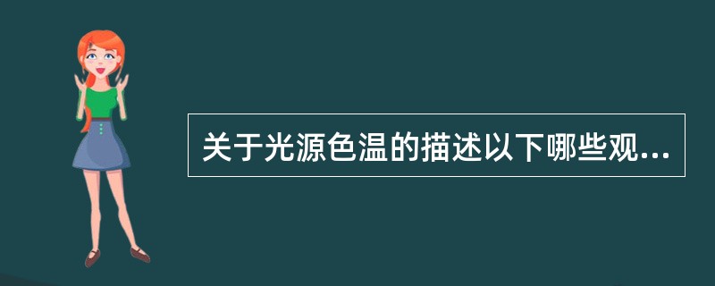 关于光源色温的描述以下哪些观点正确（）.