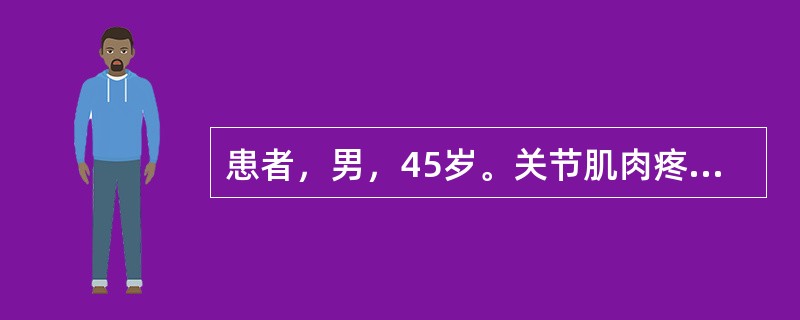 患者，男，45岁。关节肌肉疼痛，屈伸不利，疼痛较剧，痛有定处，遇寒痛增，得热痛减