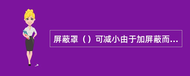 屏蔽罩（）可减小由于加屏蔽而造成的对线圈Q值及电感量的影响。