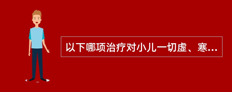 以下哪项治疗对小儿一切虚、寒病证有效（）