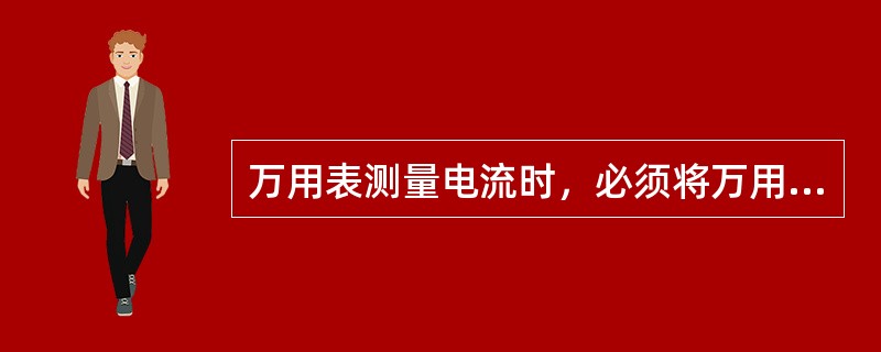 万用表测量电流时，必须将万用表与被测电路串联。