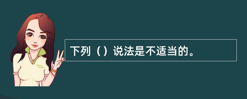 下列（）说法是不适当的。