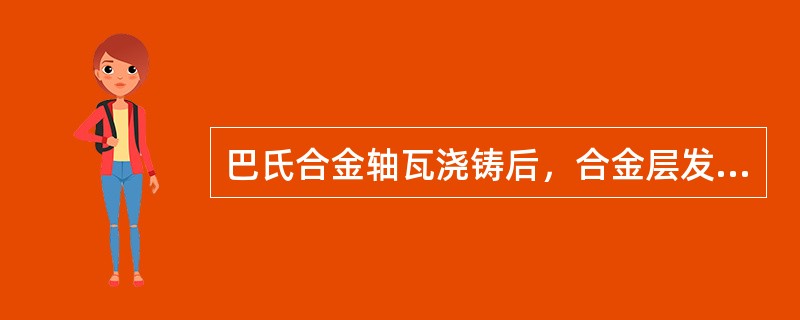 巴氏合金轴瓦浇铸后，合金层发渣，失去弹性和塑性是因为巴氏合金浇铸过热引起的，浇铸