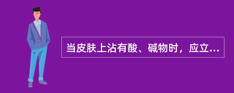 当皮肤上沾有酸、碱物时，应立即用清水清洗。（）