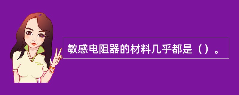 敏感电阻器的材料几乎都是（）。