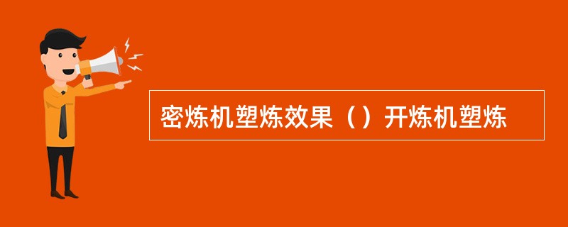 密炼机塑炼效果（）开炼机塑炼