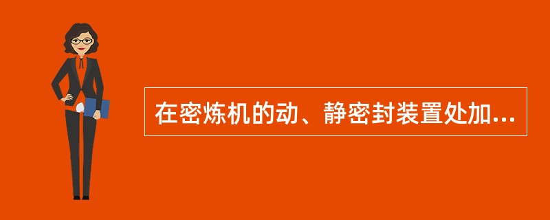 在密炼机的动、静密封装置处加机械油是为了阻止碳黑外泄。.