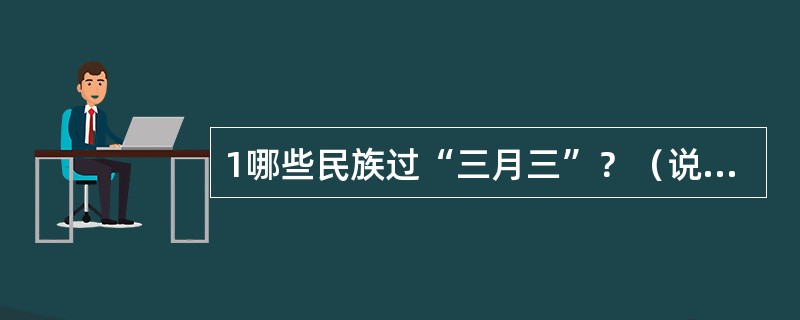 1哪些民族过“三月三”？（说出三个就可以）