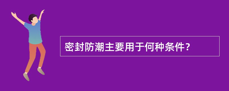 密封防潮主要用于何种条件？